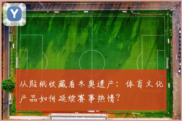 从贴纸收藏看冬奥遗产:体育文化产品如何延续赛事热情?