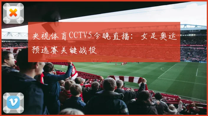 央视体育CCTV5今晚直播：女足奥运预选赛关键战役