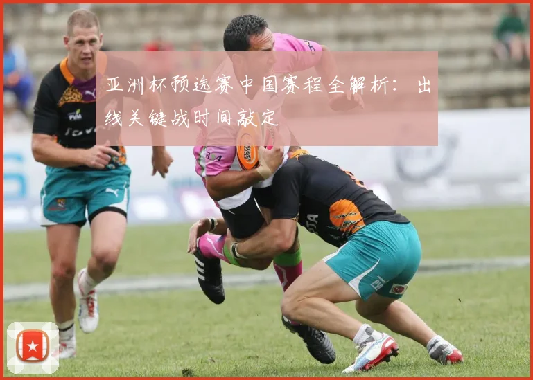 亚洲杯预选赛中国赛程全解析：出线关键战时间敲定