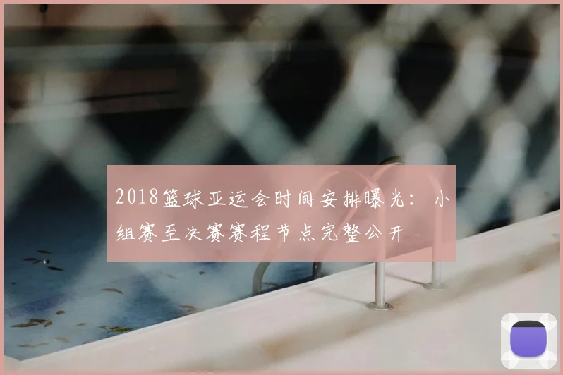 2018篮球亚运会时间安排曝光:小组赛至决赛赛程节点完整公开