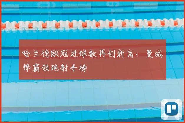 哈兰德欧冠进球数再创新高，曼城锋霸领跑射手榜