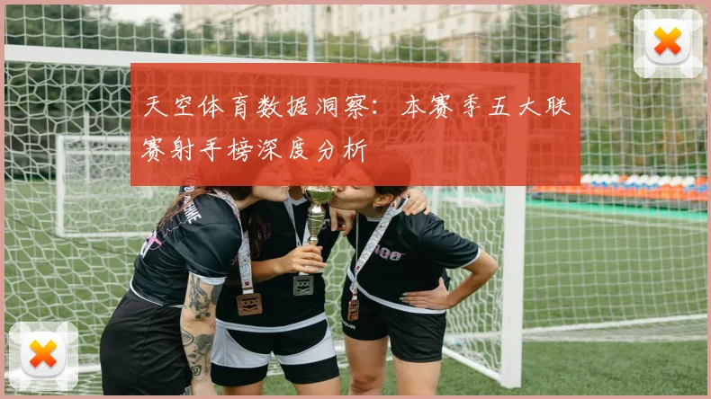 天空体育数据洞察：本赛季五大联赛射手榜深度分析