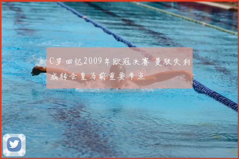 C罗回忆2009年欧冠决赛 曼联失利成转会皇马前重要节点