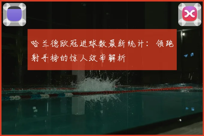 哈兰德欧冠进球数最新统计：领跑射手榜的惊人效率解析