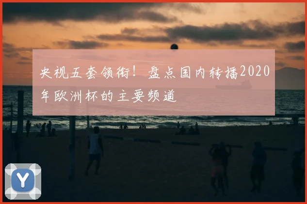 央视五套领衔!盘点国内转播2020年欧洲杯的主要频道