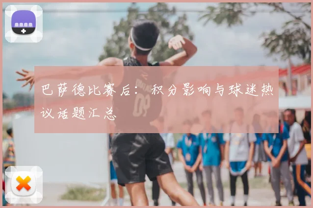 巴萨德比赛后：积分影响与球迷热议话题汇总