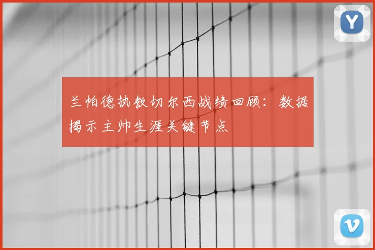 兰帕德执教切尔西战绩回顾：数据揭示主帅生涯关键节点