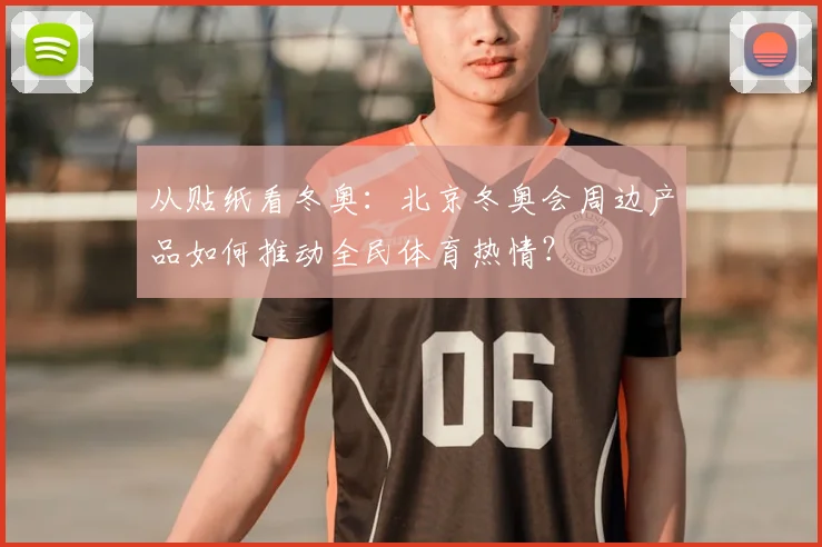 从贴纸看冬奥:北京冬奥会周边产品如何推动全民体育热情?