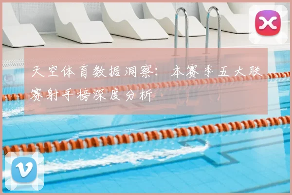 天空体育数据洞察:本赛季五大联赛射手榜深度分析
