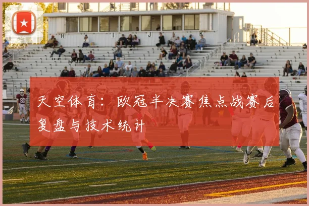 天空体育：欧冠半决赛焦点战赛后复盘与技术统计