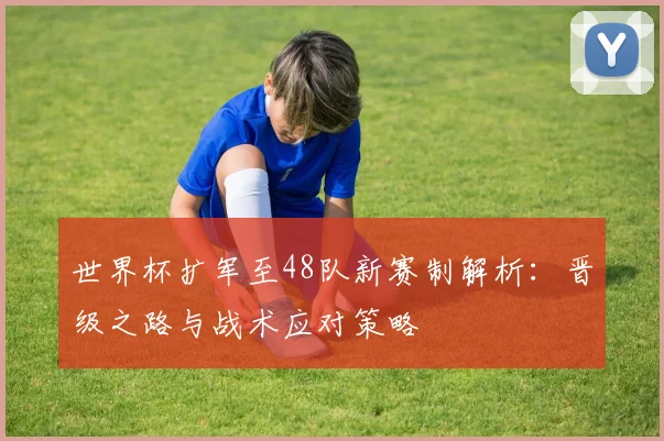世界杯扩军至48队新赛制解析：晋级之路与战术应对策略