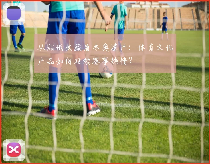 从贴纸收藏看冬奥遗产:体育文化产品如何延续赛事热情?