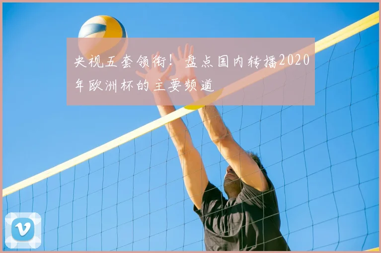 央视五套领衔!盘点国内转播2020年欧洲杯的主要频道