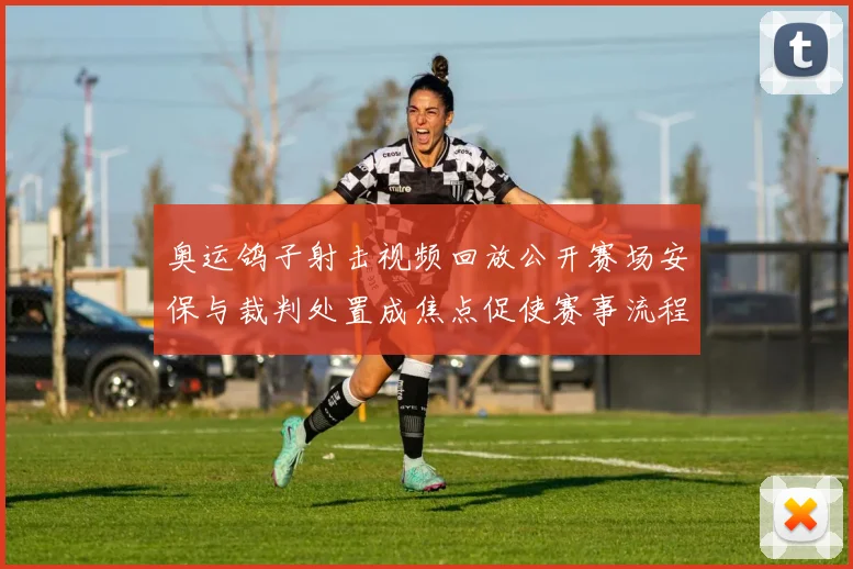 奥运鸽子射击视频回放公开赛场安保与裁判处置成焦点促使赛事流程检视