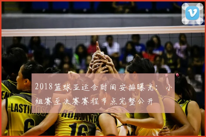 2018篮球亚运会时间安排曝光:小组赛至决赛赛程节点完整公开