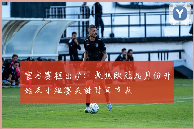 官方赛程出炉:聚焦欧冠几月份开始及小组赛关键时间节点