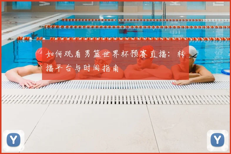 如何观看男篮世界杯预赛直播：转播平台与时间指南