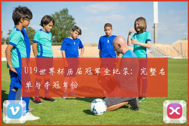U19世界杯历届冠军全纪录:完整名单与夺冠年份