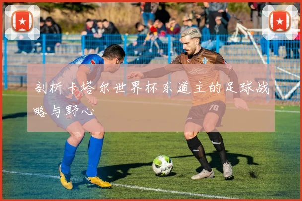 剖析卡塔尔世界杯东道主的足球战略与野心
