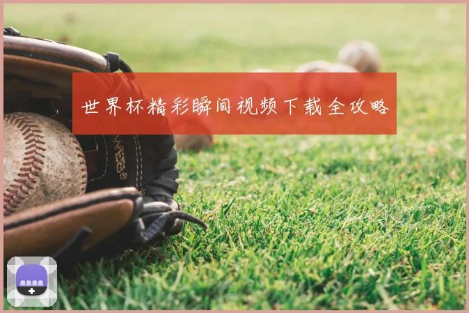 世界杯精彩瞬间视频下载全攻略