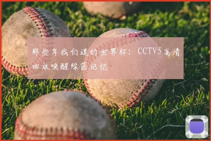 那些年我们追的世界杯：CCTV5高清回放唤醒绿茵记忆