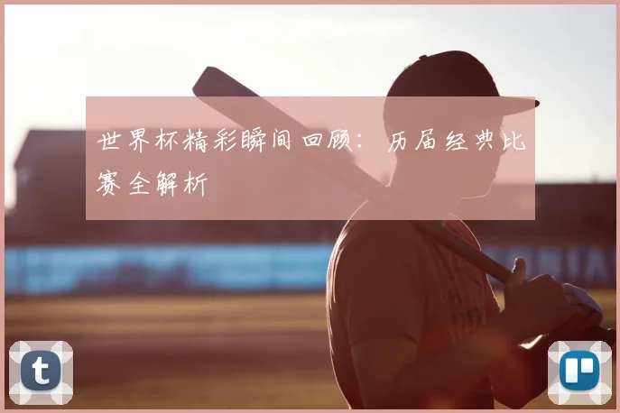 世界杯精彩瞬间回顾：历届经典比赛全解析