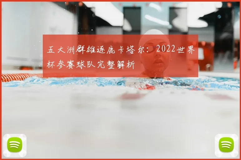 五大洲群雄逐鹿卡塔尔：2022世界杯参赛球队完整解析