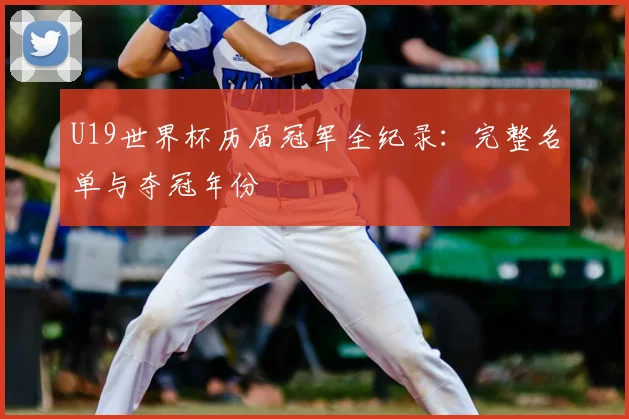 U19世界杯历届冠军全纪录:完整名单与夺冠年份