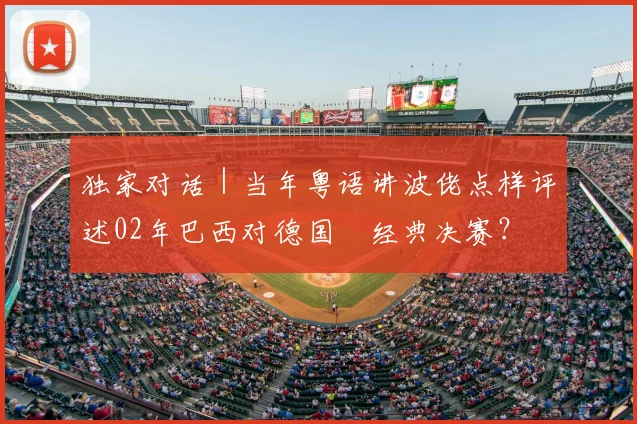 独家对话|当年粤语讲波佬点样评述02年巴西对德国嘅经典决赛?