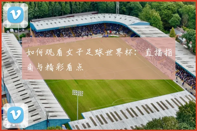如何观看女子足球世界杯：直播指南与精彩看点