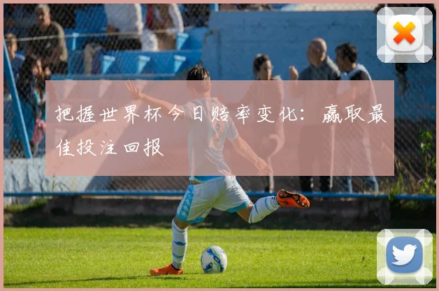 把握世界杯今日赔率变化:赢取最佳投注回报