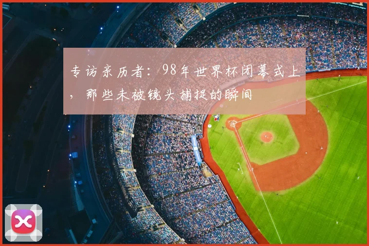 专访亲历者：98年世界杯闭幕式上，那些未被镜头捕捉的瞬间