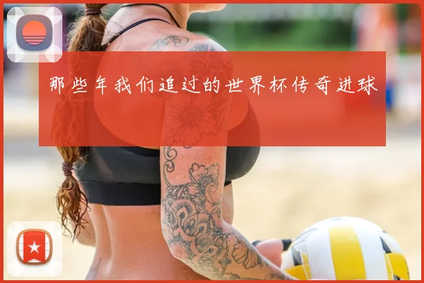那些年我们追过的世界杯传奇进球
