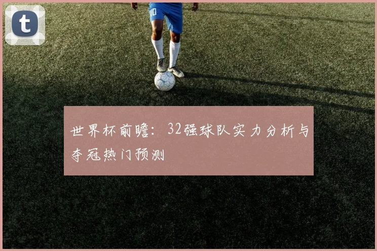 世界杯前瞻:32强球队实力分析与夺冠热门预测