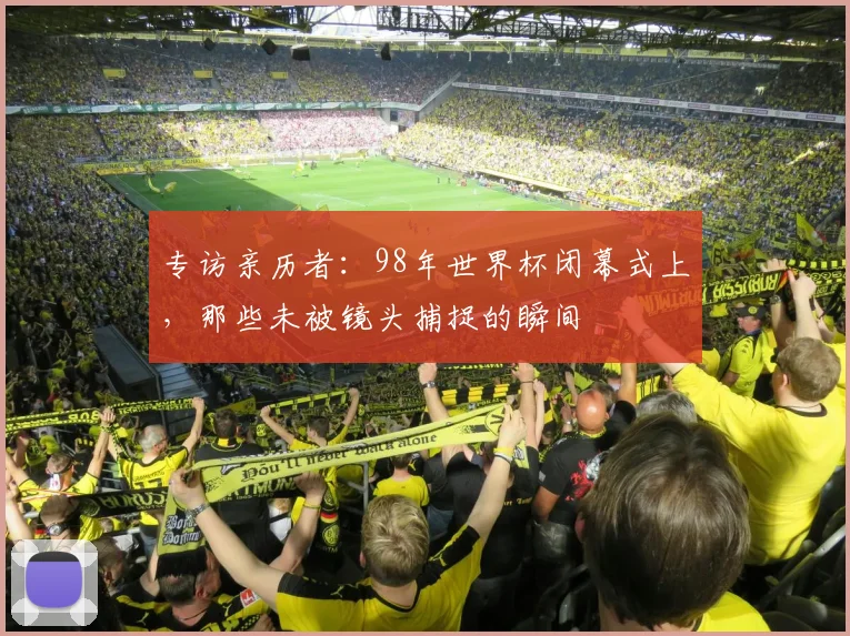 专访亲历者：98年世界杯闭幕式上，那些未被镜头捕捉的瞬间