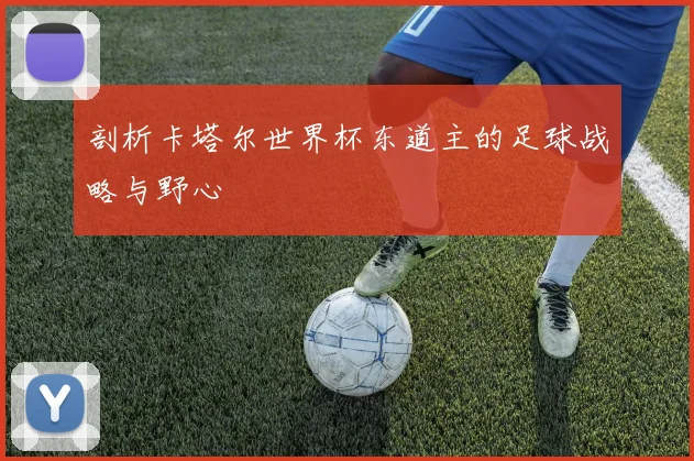 剖析卡塔尔世界杯东道主的足球战略与野心