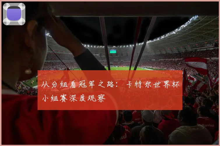 从分组看冠军之路：卡特尔世界杯小组赛深度观察