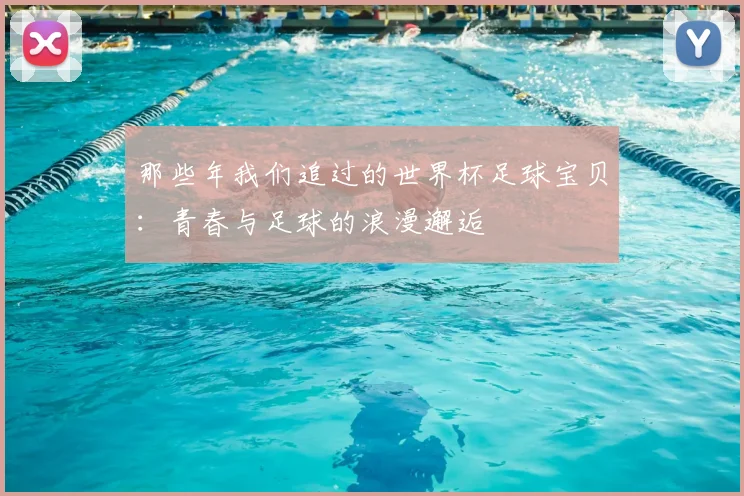那些年我们追过的世界杯足球宝贝：青春与足球的浪漫邂逅