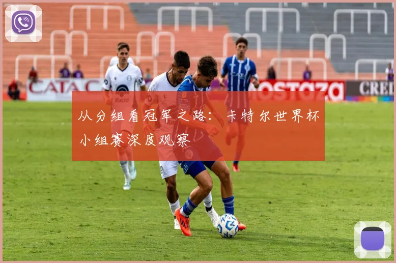 从分组看冠军之路:卡特尔世界杯小组赛深度观察