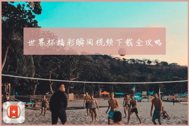 世界杯精彩瞬间视频下载全攻略