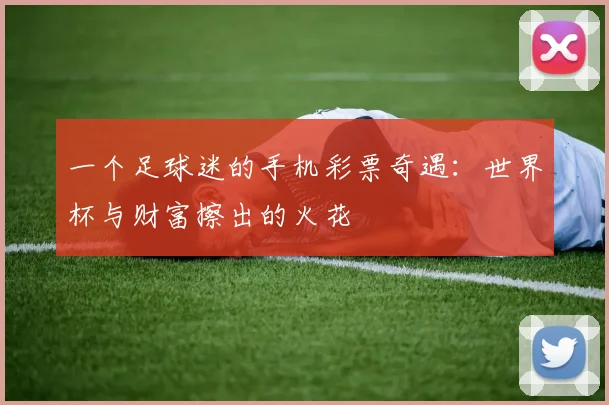 一个足球迷的手机彩票奇遇:世界杯与财富擦出的火花