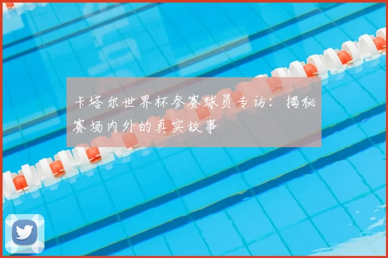 卡塔尔世界杯参赛球员专访:揭秘赛场内外的真实故事