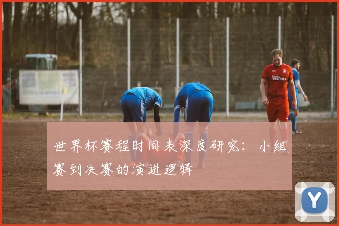 世界杯赛程时间表深度研究:小组赛到决赛的演进逻辑