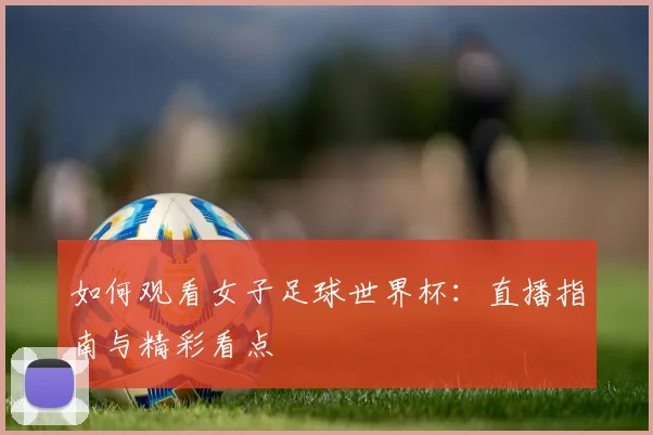 如何观看女子足球世界杯：直播指南与精彩看点
