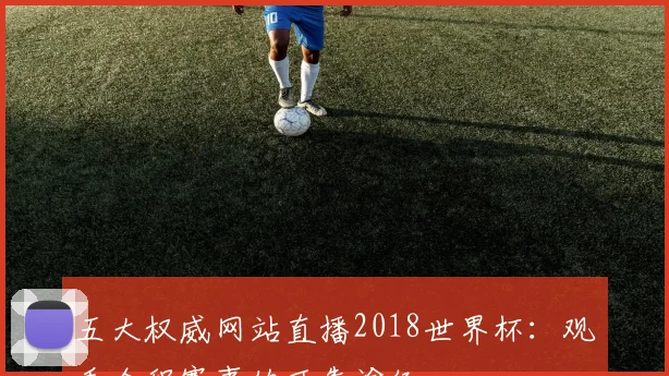 五大权威网站直播2018世界杯：观看全程赛事的可靠途径