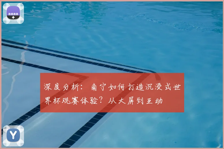 深度分析:南宁如何打造沉浸式世界杯观赛体验?从大屏到互动