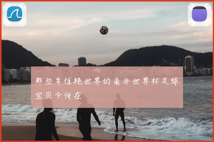 那些年惊艳世界的南非世界杯足球宝贝今何在