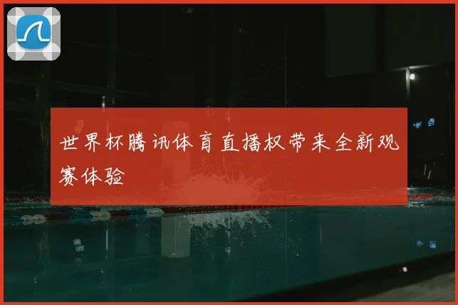 世界杯腾讯体育直播权带来全新观赛体验