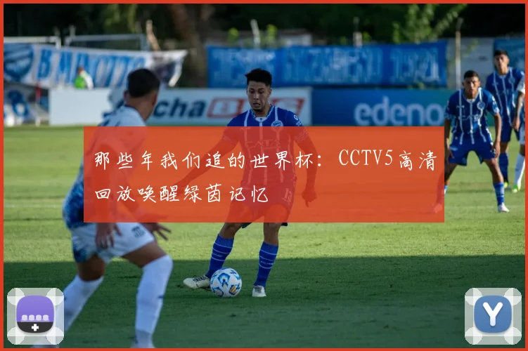 那些年我们追的世界杯：CCTV5高清回放唤醒绿茵记忆