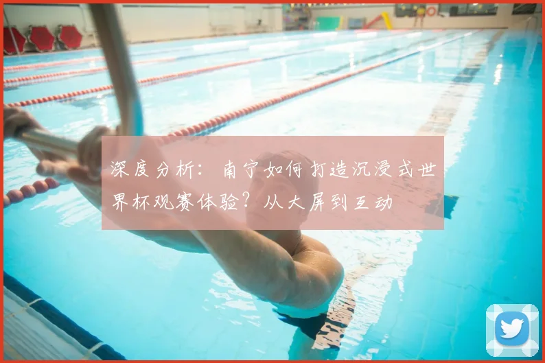 深度分析:南宁如何打造沉浸式世界杯观赛体验?从大屏到互动